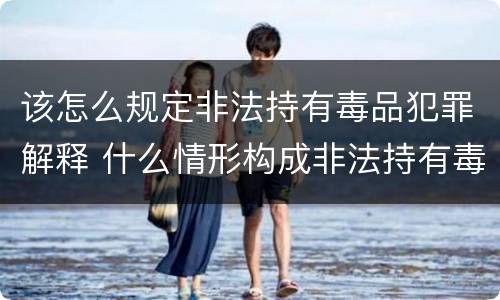 该怎么规定非法持有毒品犯罪解释 什么情形构成非法持有毒品罪