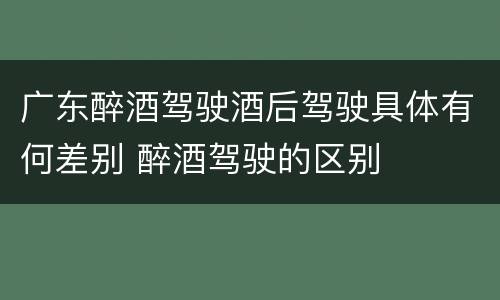 广东醉酒驾驶酒后驾驶具体有何差别 醉酒驾驶的区别