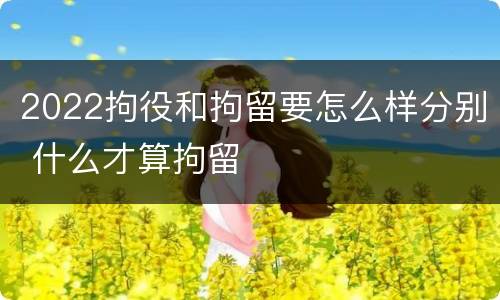 2022拘役和拘留要怎么样分别 什么才算拘留