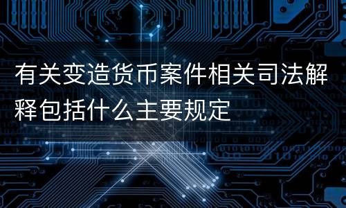 有关变造货币案件相关司法解释包括什么主要规定