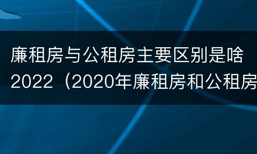 廉租房与公租房主要区别是啥2022（2020年廉租房和公租房的区别）