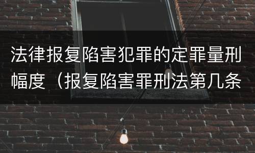 法律报复陷害犯罪的定罪量刑幅度（报复陷害罪刑法第几条）