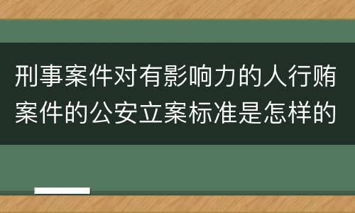 刑事案件对有影响力的人行贿案件的公安立案标准是怎样的