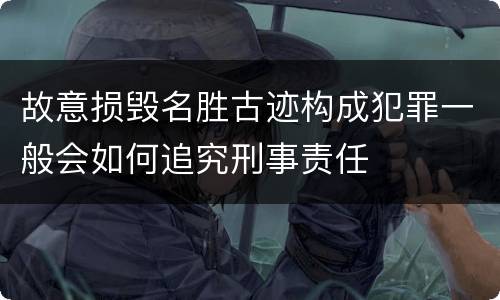 故意损毁名胜古迹构成犯罪一般会如何追究刑事责任