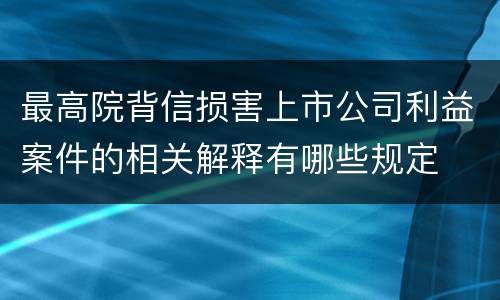 最高院背信损害上市公司利益案件的相关解释有哪些规定