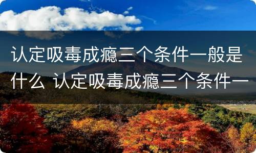 认定吸毒成瘾三个条件一般是什么 认定吸毒成瘾三个条件一般是什么原因