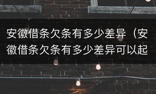 安徽借条欠条有多少差异（安徽借条欠条有多少差异可以起诉）