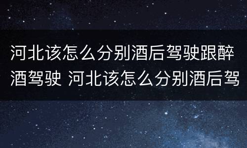 河北该怎么分别酒后驾驶跟醉酒驾驶 河北该怎么分别酒后驾驶跟醉酒驾驶人