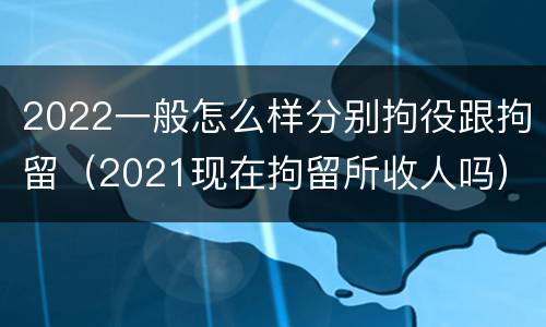 2022一般怎么样分别拘役跟拘留（2021现在拘留所收人吗）