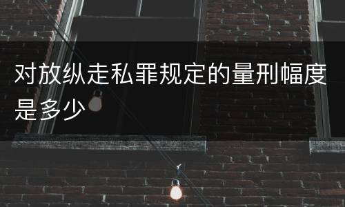 对放纵走私罪规定的量刑幅度是多少