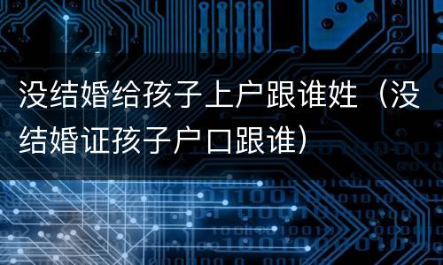 没结婚给孩子上户跟谁姓（没结婚证孩子户口跟谁）