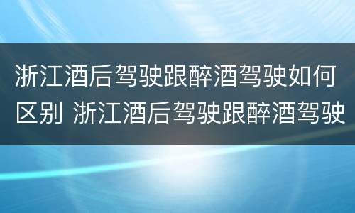 浙江酒后驾驶跟醉酒驾驶如何区别 浙江酒后驾驶跟醉酒驾驶如何区别呢