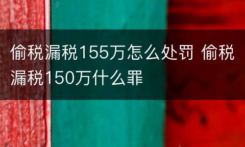 偷税漏税155万怎么处罚 偷税漏税150万什么罪