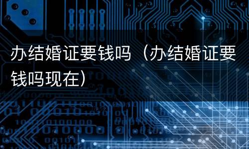 办结婚证要钱吗（办结婚证要钱吗现在）