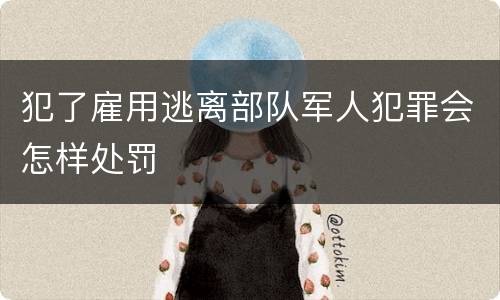 犯了雇用逃离部队军人犯罪会怎样处罚