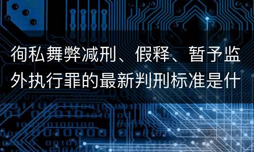 徇私舞弊减刑、假释、暂予监外执行罪的最新判刑标准是什么