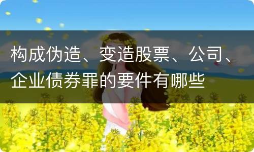 构成伪造、变造股票、公司、企业债券罪的要件有哪些