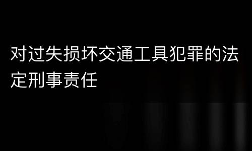 对过失损坏交通工具犯罪的法定刑事责任
