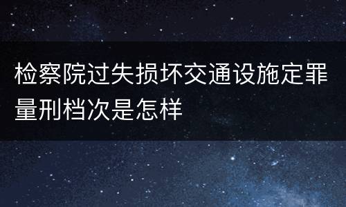 检察院过失损坏交通设施定罪量刑档次是怎样