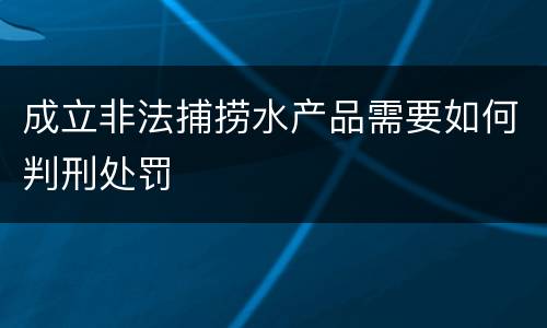 成立非法捕捞水产品需要如何判刑处罚