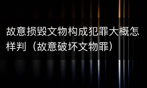 故意损毁文物构成犯罪大概怎样判（故意破坏文物罪）