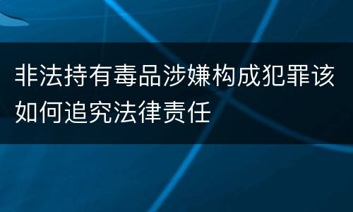 非法持有毒品涉嫌构成犯罪该如何追究法律责任