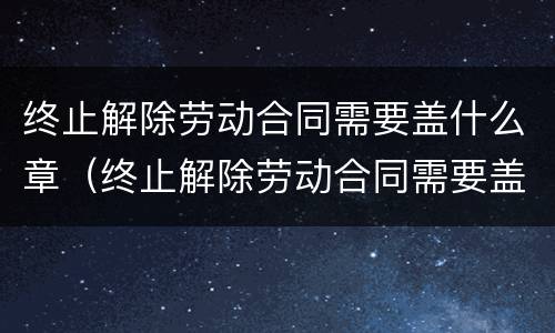 终止解除劳动合同需要盖什么章（终止解除劳动合同需要盖什么章才有效）