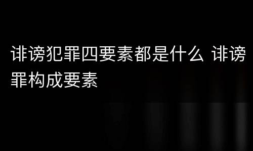 诽谤犯罪四要素都是什么 诽谤罪构成要素
