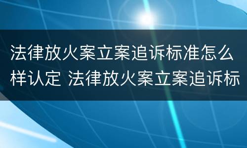 法律放火案立案追诉标准怎么样认定 法律放火案立案追诉标准怎么样认定是否合法