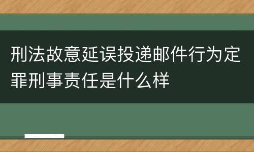 刑法故意延误投递邮件行为定罪刑事责任是什么样