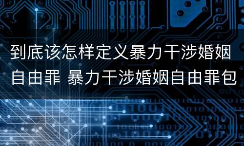 到底该怎样定义暴力干涉婚姻自由罪 暴力干涉婚姻自由罪包括恋爱自由吗