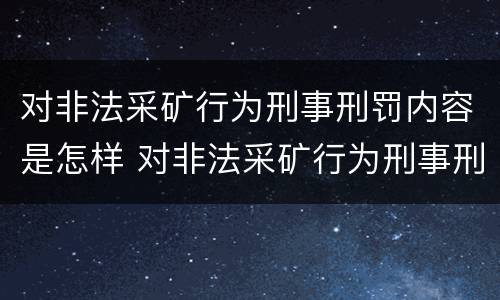 对非法采矿行为刑事刑罚内容是怎样 对非法采矿行为刑事刑罚内容是怎样处理的
