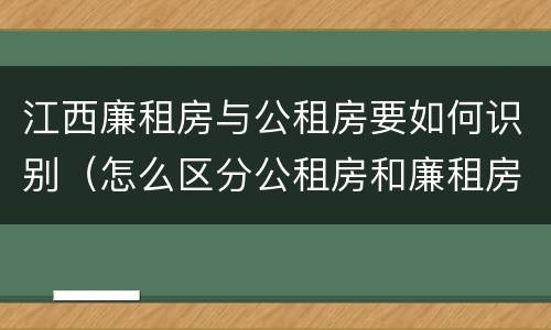 江西廉租房与公租房要如何识别（怎么区分公租房和廉租房）