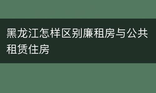 黑龙江怎样区别廉租房与公共租赁住房