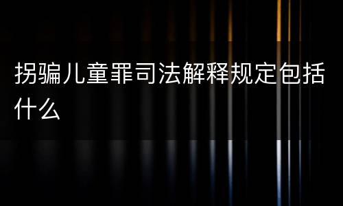 拐骗儿童罪司法解释规定包括什么