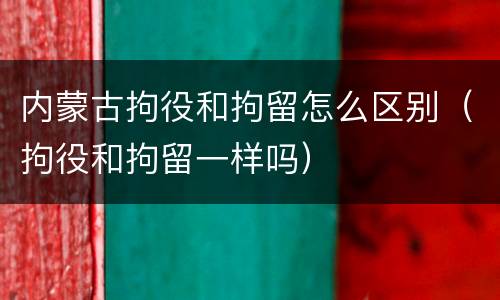 内蒙古拘役和拘留怎么区别（拘役和拘留一样吗）