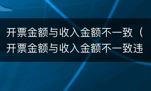 开票金额与收入金额不一致（开票金额与收入金额不一致违法吗）