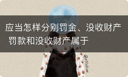 应当怎样分别罚金、没收财产 罚款和没收财产属于