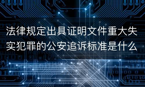 法律规定出具证明文件重大失实犯罪的公安追诉标准是什么