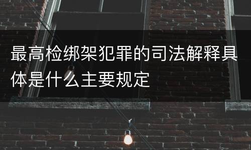 最高检绑架犯罪的司法解释具体是什么主要规定