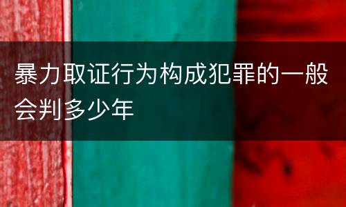 暴力取证行为构成犯罪的一般会判多少年