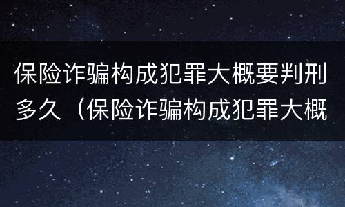 保险诈骗构成犯罪大概要判刑多久（保险诈骗构成犯罪大概要判刑多久才能减刑）