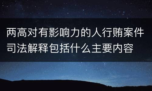 两高对有影响力的人行贿案件司法解释包括什么主要内容