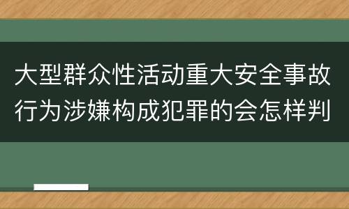 大型群众性活动重大安全事故行为涉嫌构成犯罪的会怎样判罚