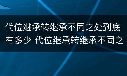 代位继承转继承不同之处到底有多少 代位继承转继承不同之处到底有多少个