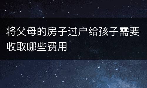 将父母的房子过户给孩子需要收取哪些费用