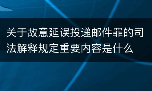 关于故意延误投递邮件罪的司法解释规定重要内容是什么