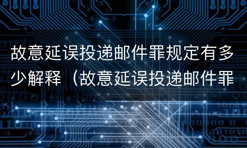 故意延误投递邮件罪规定有多少解释（故意延误投递邮件罪规定有多少解释一下）