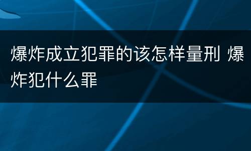 爆炸成立犯罪的该怎样量刑 爆炸犯什么罪