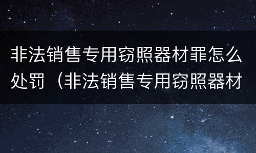 非法销售专用窃照器材罪怎么处罚（非法销售专用窃照器材罪怎么处罚的）